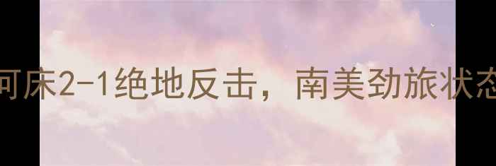 图片 竞技vs河床最新赛果：河床2-1绝地反击，南美劲旅状态分析及历史交锋全记录