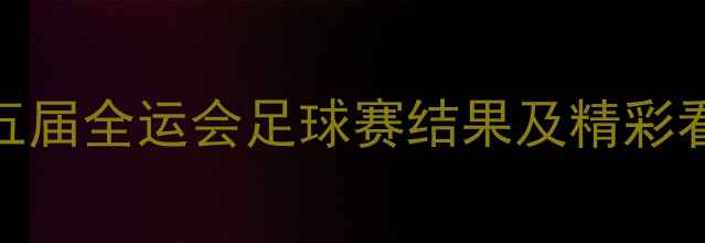 图片 第十五届全运会足球赛结果及精彩看点全