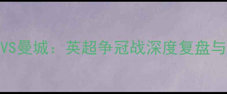 图片 精准曼联VS曼城：英超争冠战深度复盘与胜负预测