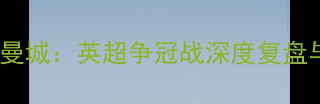 图片 精准曼联VS曼城：英超争冠战深度复盘与胜负预测1