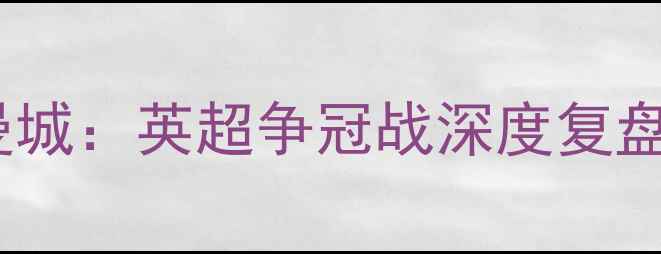 图片 精准曼联VS曼城：英超争冠战深度复盘与胜负预测2