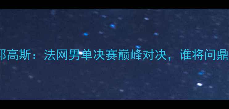 图片 纳达尔VS克耶高斯：法网男单决赛巅峰对决，谁将问鼎绿土之王？1