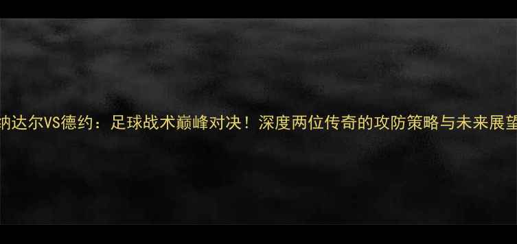 图片 纳达尔VS德约：足球战术巅峰对决！深度两位传奇的攻防策略与未来展望