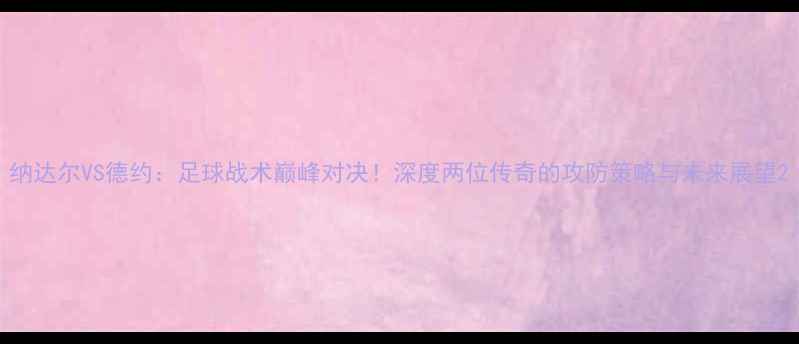 图片 纳达尔VS德约：足球战术巅峰对决！深度两位传奇的攻防策略与未来展望2