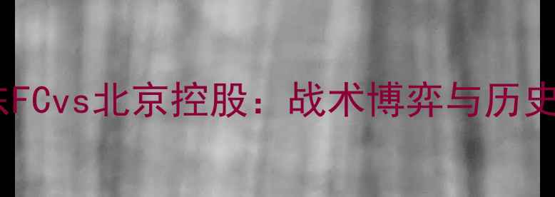 图片 经典战役广东FCvs北京控股：战术博弈与历史性时刻全！2