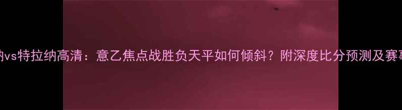 图片 维罗纳vs特拉纳高清：意乙焦点战胜负天平如何倾斜？附深度比分预测及赛事前瞻