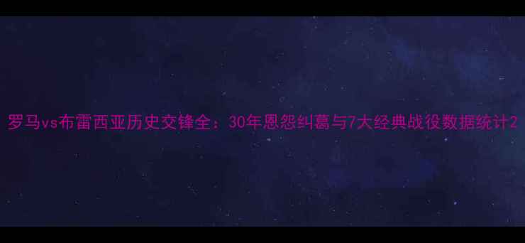 图片 罗马vs布雷西亚历史交锋全：30年恩怨纠葛与7大经典战役数据统计2