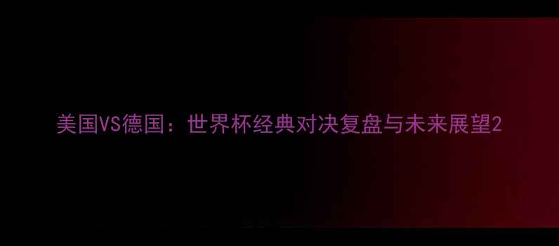 图片 美国VS德国：世界杯经典对决复盘与未来展望2