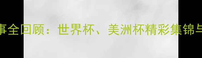 图片 美国足球赛事全回顾：世界杯、美洲杯精彩集锦与幕后故事🏆
