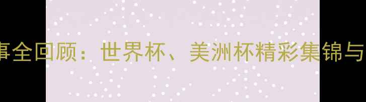 图片 美国足球赛事全回顾：世界杯、美洲杯精彩集锦与幕后故事🏆1