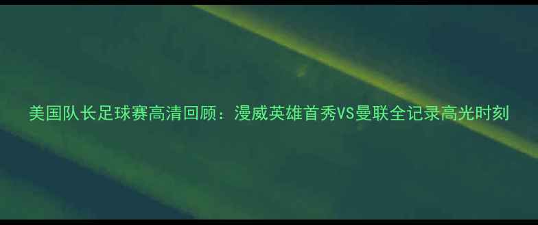 图片 美国队长足球赛高清回顾：漫威英雄首秀VS曼联全记录高光时刻