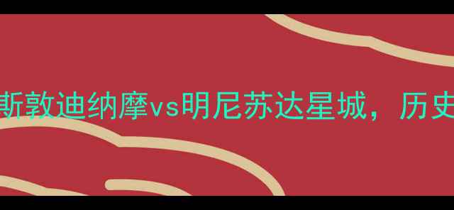 图片 美职联焦点战：休斯敦迪纳摩vs明尼苏达星城，历史恩怨与战术博弈全