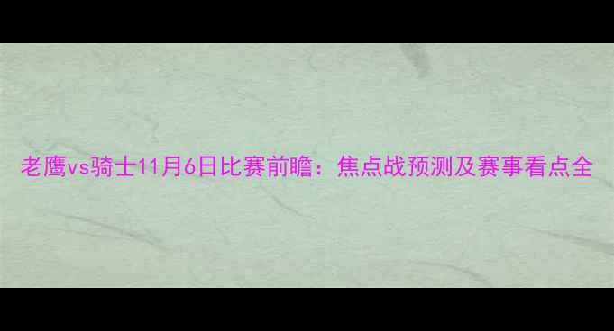 图片 老鹰vs骑士11月6日比赛前瞻：焦点战预测及赛事看点全