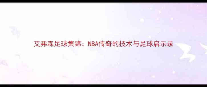 图片 艾弗森足球集锦：NBA传奇的技术与足球启示录
