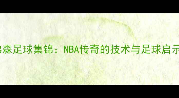 图片 艾弗森足球集锦：NBA传奇的技术与足球启示录2