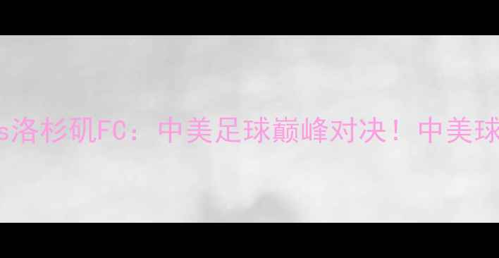 图片 芝加哥火焰vs洛杉矶FC：中美足球巅峰对决！中美球迷必看攻略2