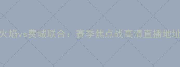 图片 芝加哥火焰vs费城联合：赛季焦点战高清直播地址+战术1