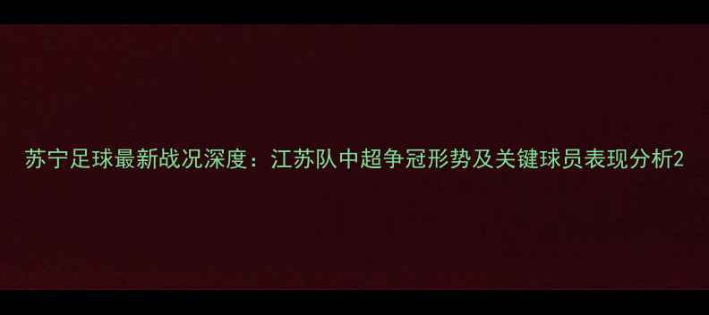 图片 苏宁足球最新战况深度：江苏队中超争冠形势及关键球员表现分析2