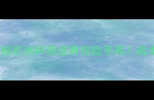 图片 苏格兰vs阿尔巴尼亚高清战报欧洲杯预选赛惊险平局！战术+历史交锋全记录🇬🇧🇦🇱