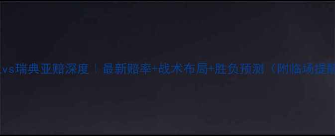 图片 英格兰vs瑞典亚赔深度｜最新赔率+战术布局+胜负预测（附临场提醒）🏆1