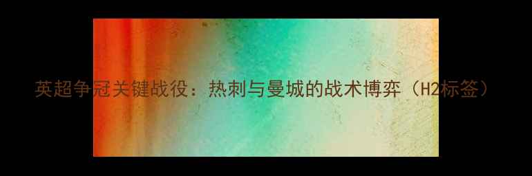 图片 英超争冠关键战役：热刺与曼城的战术博弈（H2标签）