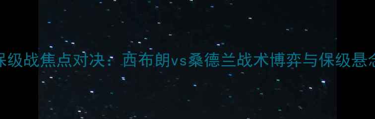 图片 英超保级战焦点对决：西布朗vs桑德兰战术博弈与保级悬念深度