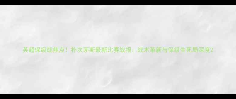 图片 英超保级战焦点！朴次茅斯最新比赛战报：战术革新与保级生死局深度2