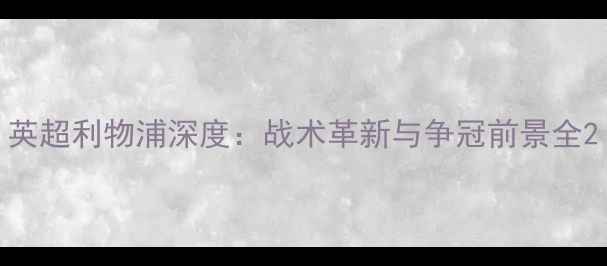 图片 英超利物浦深度：战术革新与争冠前景全2