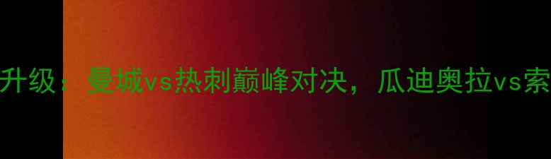 图片 英超季前热身赛大升级：曼城vs热刺巅峰对决，瓜迪奥拉vs索斯盖特战术博弈全