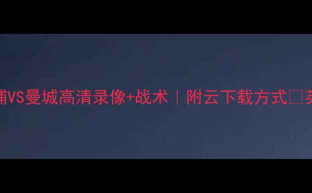 图片 英超巅峰对决！利物浦VS曼城高清录像+战术｜附云下载方式🔥英超赛事足球战术分析