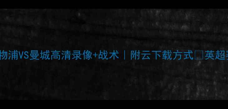 图片 英超巅峰对决！利物浦VS曼城高清录像+战术｜附云下载方式🔥英超赛事足球战术分析2