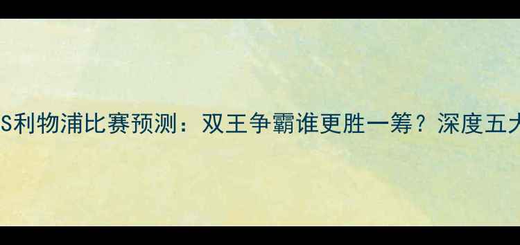 图片 英超曼城VS利物浦比赛预测：双王争霸谁更胜一筹？深度五大核心看点