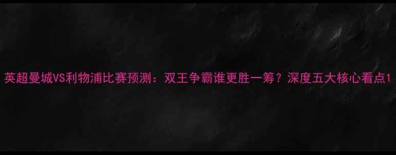 图片 英超曼城VS利物浦比赛预测：双王争霸谁更胜一筹？深度五大核心看点1