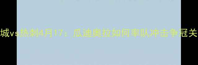图片 英超曼城vs热刺4月17：瓜迪奥拉如何率队冲击争冠关键战？