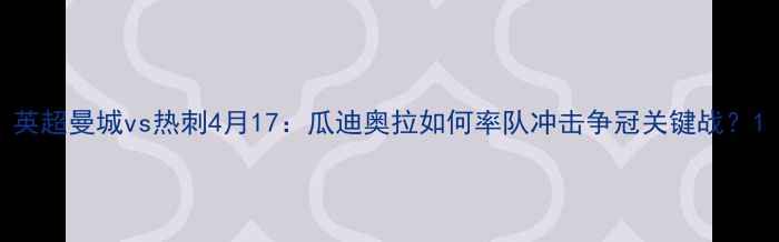 图片 英超曼城vs热刺4月17：瓜迪奥拉如何率队冲击争冠关键战？1