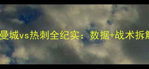 图片 英超焦点战回放曼城vs热刺全纪实：数据+战术拆解+关键球员表现