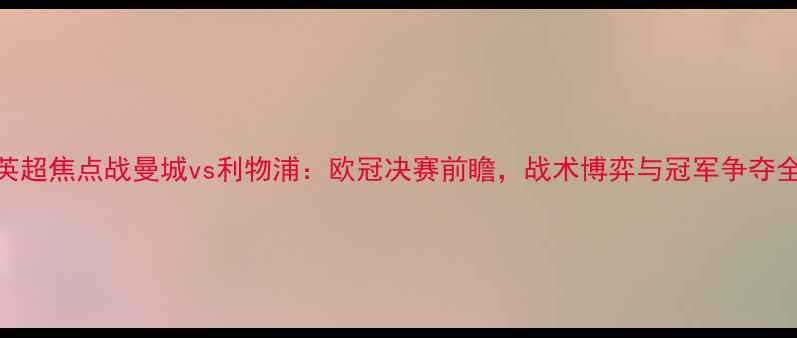 图片 英超焦点战曼城vs利物浦：欧冠决赛前瞻，战术博弈与冠军争夺全