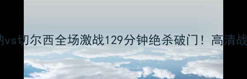 图片 英超焦点战阿森纳vs切尔西全场激战129分钟绝杀破门！高清战术回放+关键数据