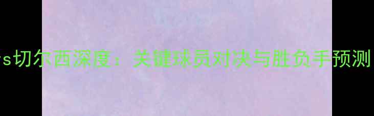 图片 英超焦点战！利物浦vs切尔西深度：关键球员对决与胜负手预测（附历史交锋数据）1