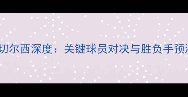 图片 英超焦点战！利物浦vs切尔西深度：关键球员对决与胜负手预测（附历史交锋数据）2