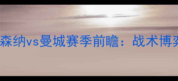 图片 英超焦点战！阿森纳vs曼城赛季前瞻：战术博弈与争冠悬念全2