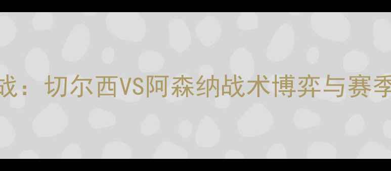 图片 英超焦点战：切尔西VS阿森纳战术博弈与赛季转折点全