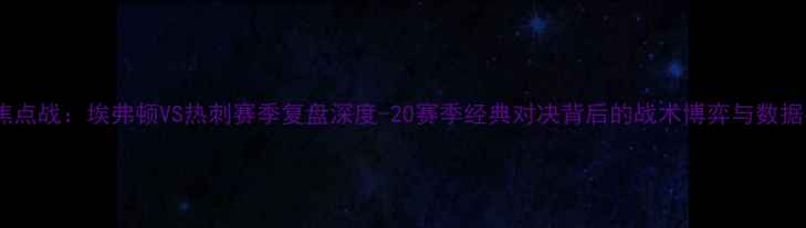 图片 英超焦点战：埃弗顿VS热刺赛季复盘深度-20赛季经典对决背后的战术博弈与数据密码2