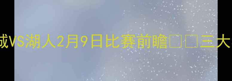 图片 英超焦点战：曼城VS湖人2月9日比赛前瞻🔥🏆三大看点！全网首发2