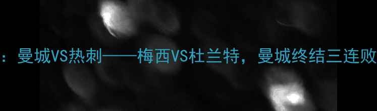 图片 英超焦点战：曼城VS热刺——梅西VS杜兰特，曼城终结三连败关键战役！