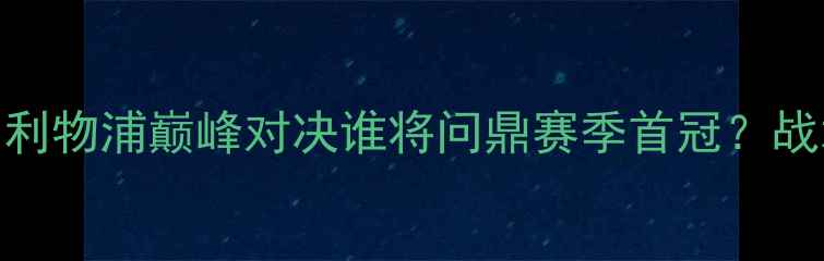 图片 英超焦点战：曼城vs利物浦巅峰对决谁将问鼎赛季首冠？战术博弈与历史恩怨全