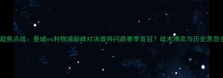 图片 英超焦点战：曼城vs利物浦巅峰对决谁将问鼎赛季首冠？战术博弈与历史恩怨全2