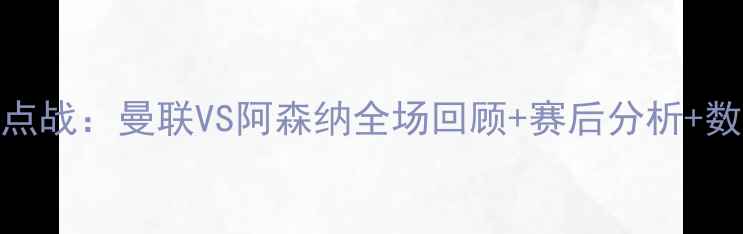 图片 英超焦点战：曼联VS阿森纳全场回顾+赛后分析+数据解读