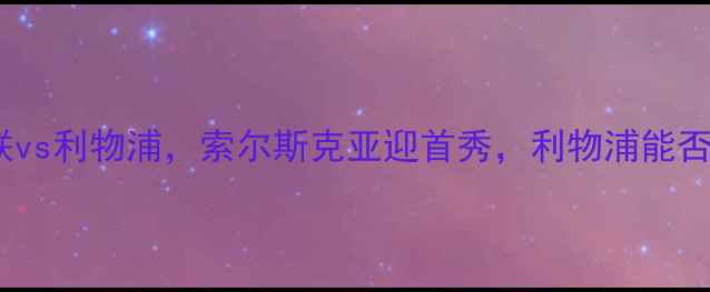 图片 英超焦点战：曼联vs利物浦，索尔斯克亚迎首秀，利物浦能否延续主场优势？1