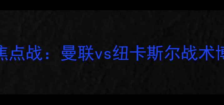 图片 英超焦点战：曼联vs纽卡斯尔战术博弈全